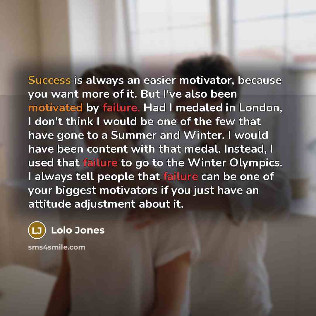 “Success is always an easier motivator, because you want more of it. But I've also been motivated by failure. Had I medaled in London, I don't think I would be one of the few that have gone to a Summer and Winter. I would have been content with that medal. Instead, I used that failure to go to the…” quote by Lolo Jones