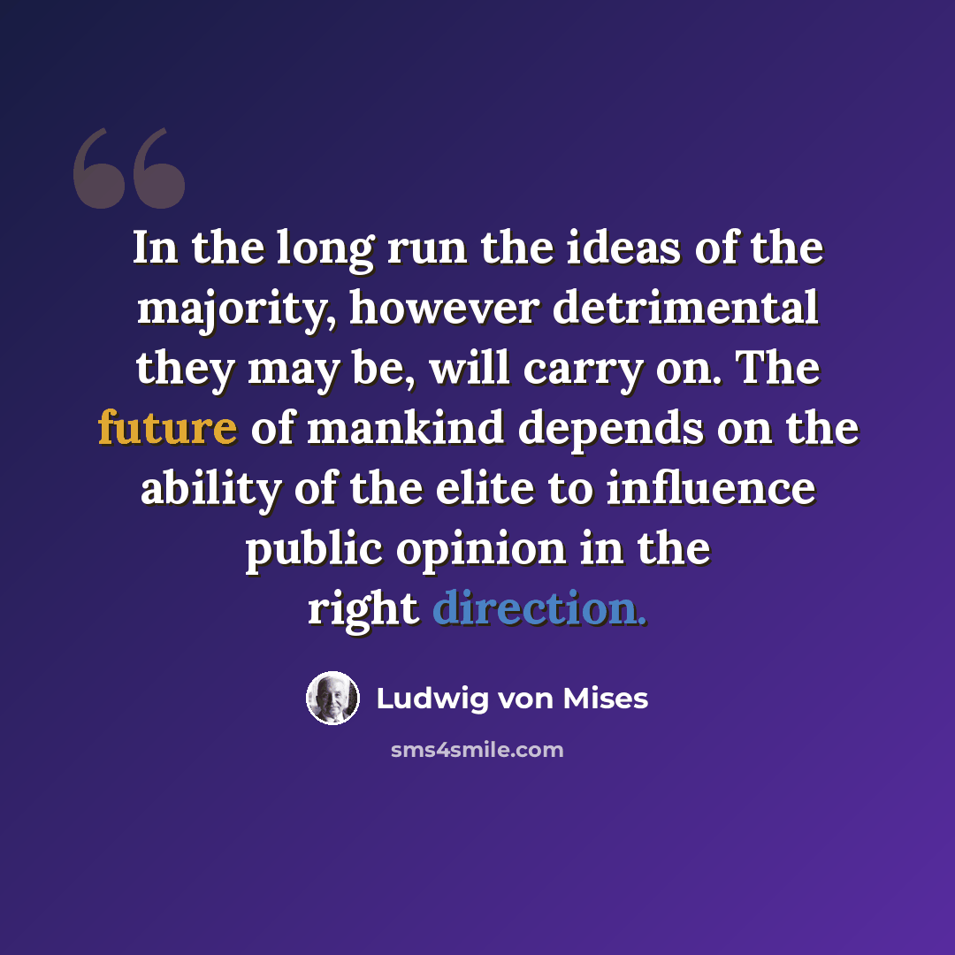 “In the long run the ideas of the majority, however detrimental they may be, will carry on. The future of mankind depends on the ability of the elite to influence public opinion in the right direction.” quote by Ludwig von Mises