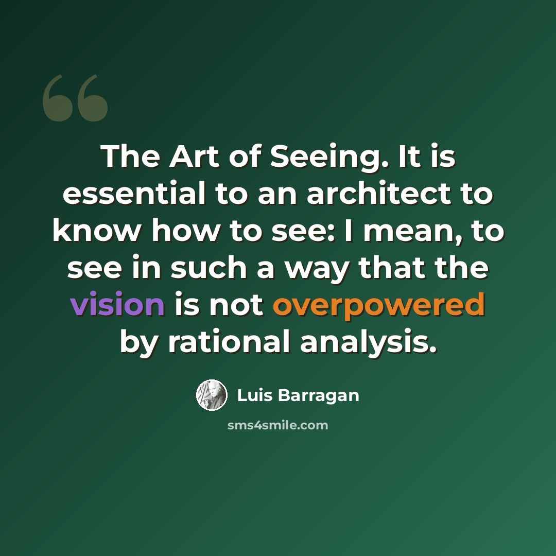 “The Art of Seeing. It is essential to an architect to know how to see: I mean, to see in such a way that the vision is not overpowered by rational analysis.” quote by Luis Barragan