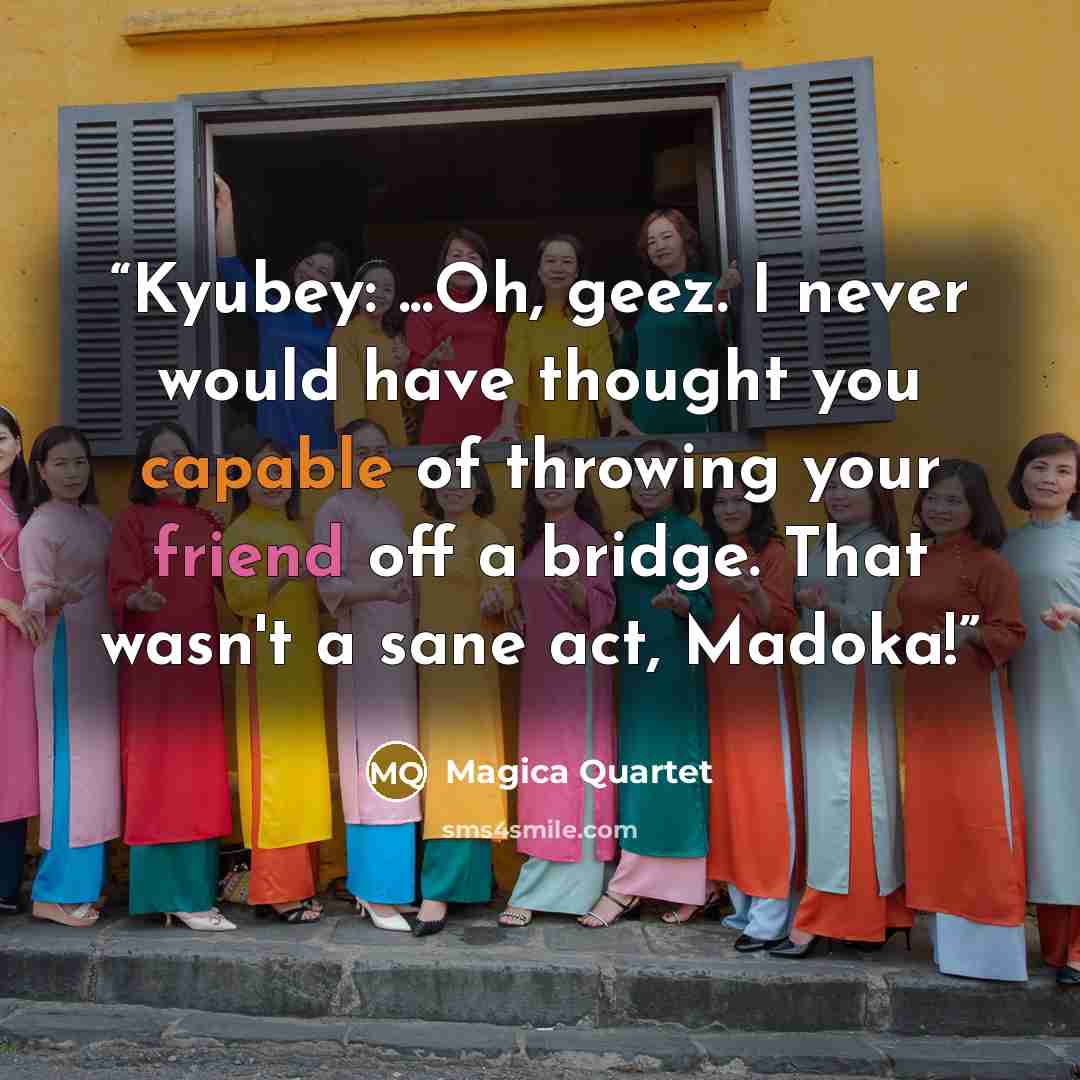 “Kyubey: ...Oh, geez. I never would have thought you capable of throwing your friend off a bridge. That wasn't a sane act, Madoka!” quote by Magica Quartet