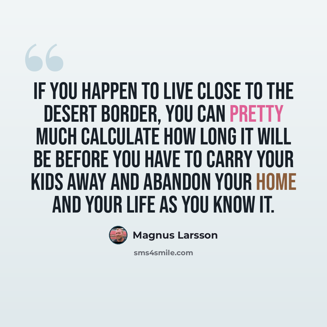 “If you happen to live close to the desert border, you can pretty much calculate how long it will be before you have to carry your kids away and abandon your home and your life as you know it.” quote by Magnus Larsson