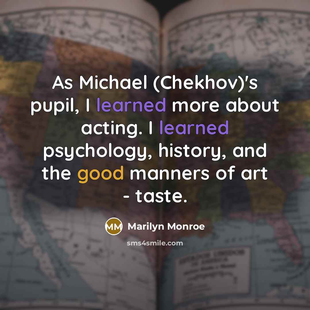 “As Michael (Chekhov)'s pupil, I learned more about acting. I learned psychology, history, and the good manners of art - taste.” quote by Marilyn Monroe