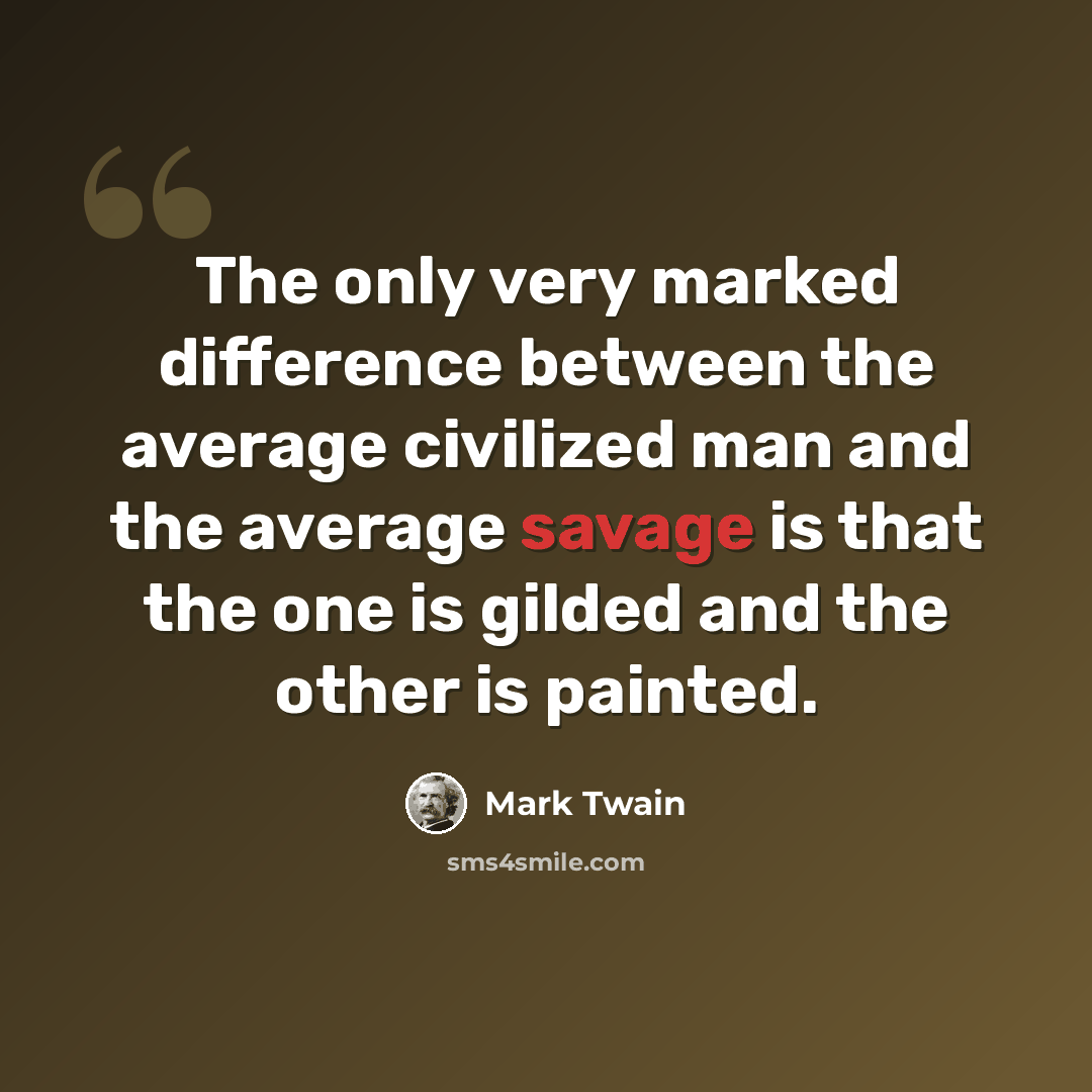 “The only very marked difference between the average civilized man and the average savage is that the one is gilded and the other is painted.” quote by Mark Twain