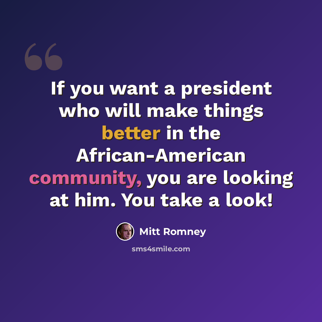 “If you want a president who will make things better in the African-American community, you are looking at him. You take a look!” quote by Mitt Romney