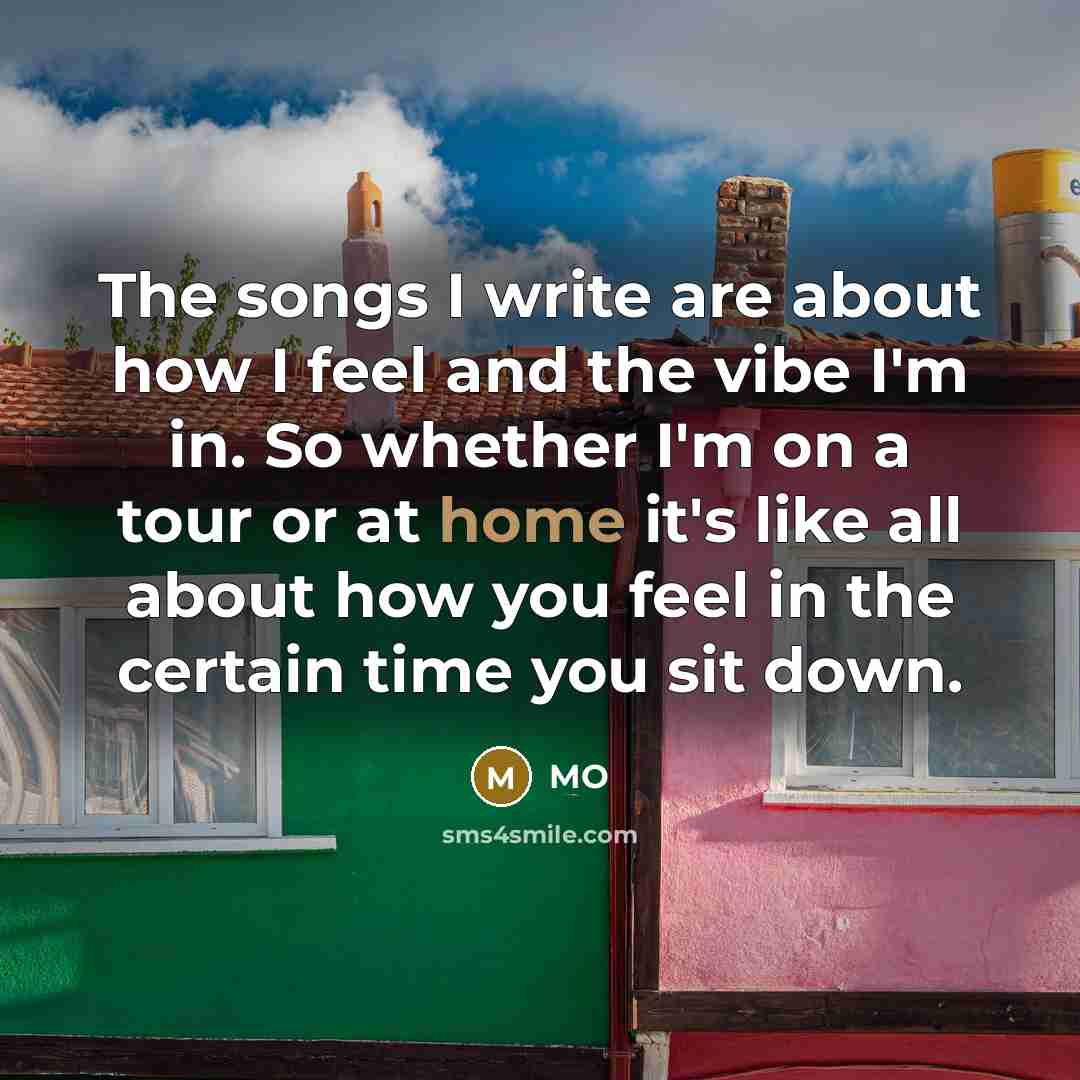 “The songs I write are about how I feel and the vibe I'm in. So whether I'm on a tour or at home it's like all about how you feel in the certain time you sit down.” quote by MO