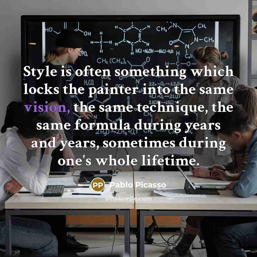 “Style is often something which locks the painter into the same vision, the same technique, the same formula during years and years, sometimes during one's whole lifetime.” quote by Pablo Picasso