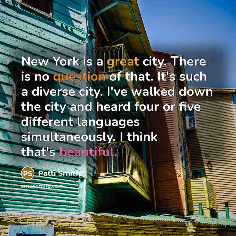 “New York is a great city. There is no question of that. It's such a diverse city. I've walked down the city and heard four or five different languages simultaneously. I think that's beautiful.” quote by Patti Smith