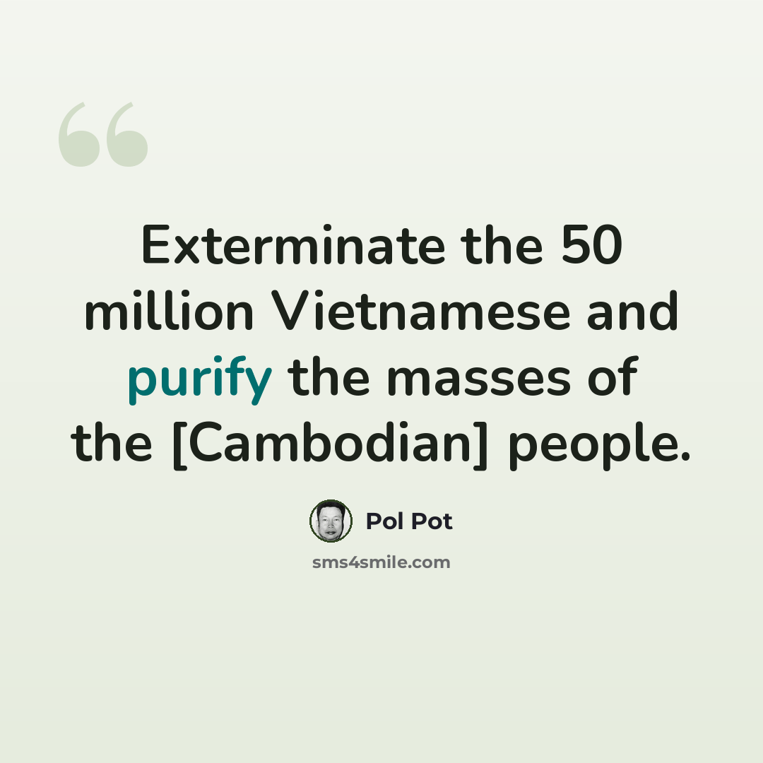 “Exterminate the 50 million Vietnamese and purify the masses of the [Cambodian] people.” quote by Pol Pot