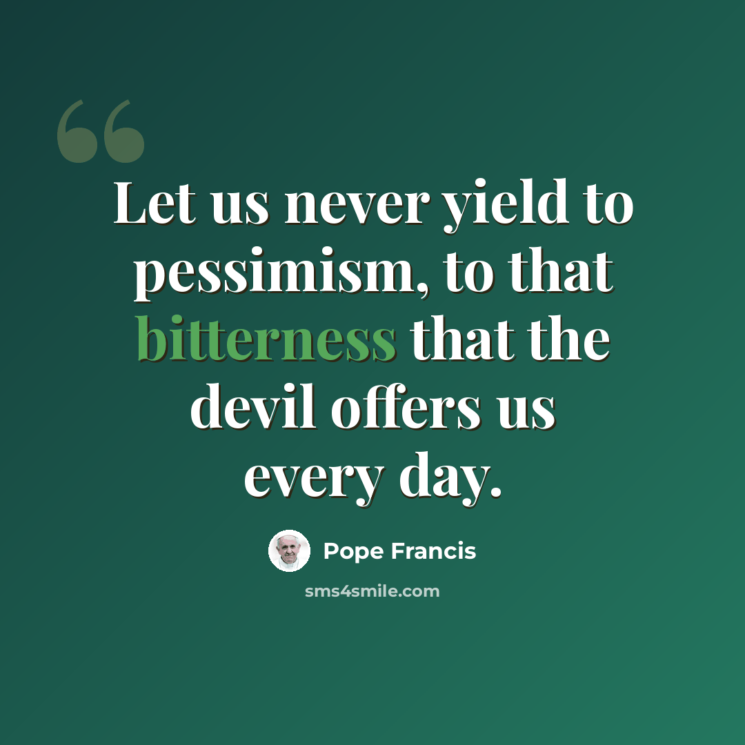 “Let us never yield to pessimism, to that bitterness that the devil offers us every day.” quote by Pope Francis