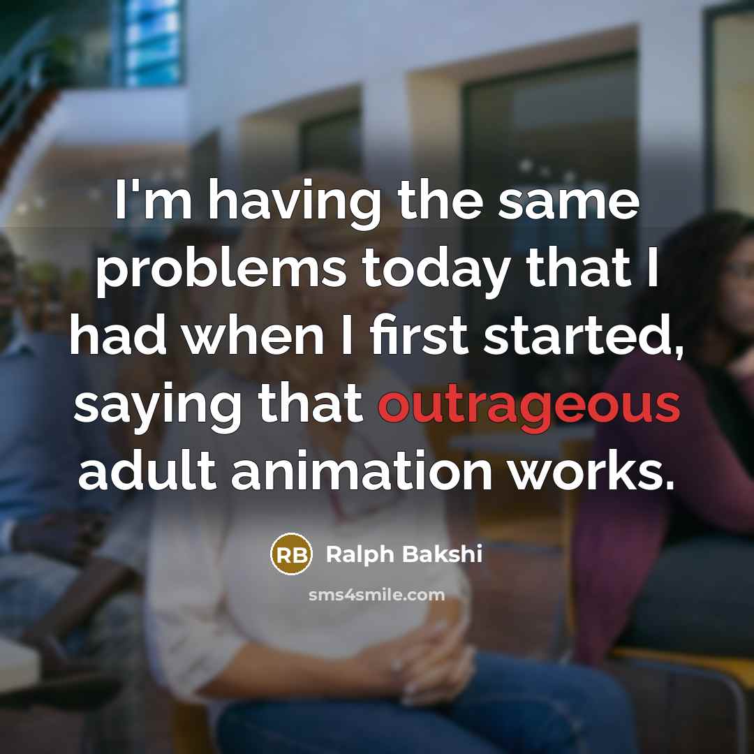 “I'm having the same problems today that I had when I first started, saying that outrageous adult animation works.” quote by Ralph Bakshi