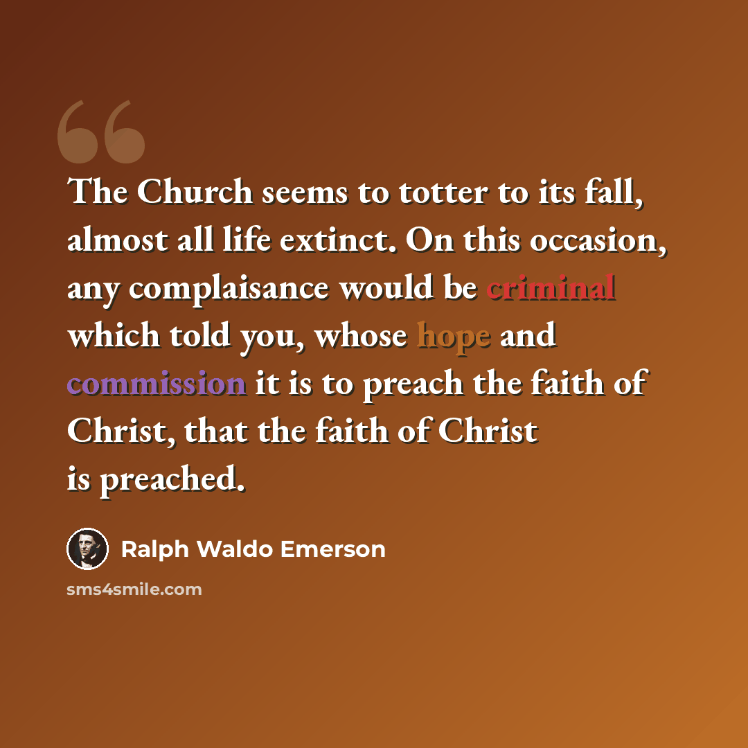 “The Church seems to totter to its fall, almost all life extinct. On this occasion, any complaisance would be criminal which told you, whose hope and commission it is to preach the faith of Christ, that the faith of Christ is preached.” quote by Ralph Waldo Emerson