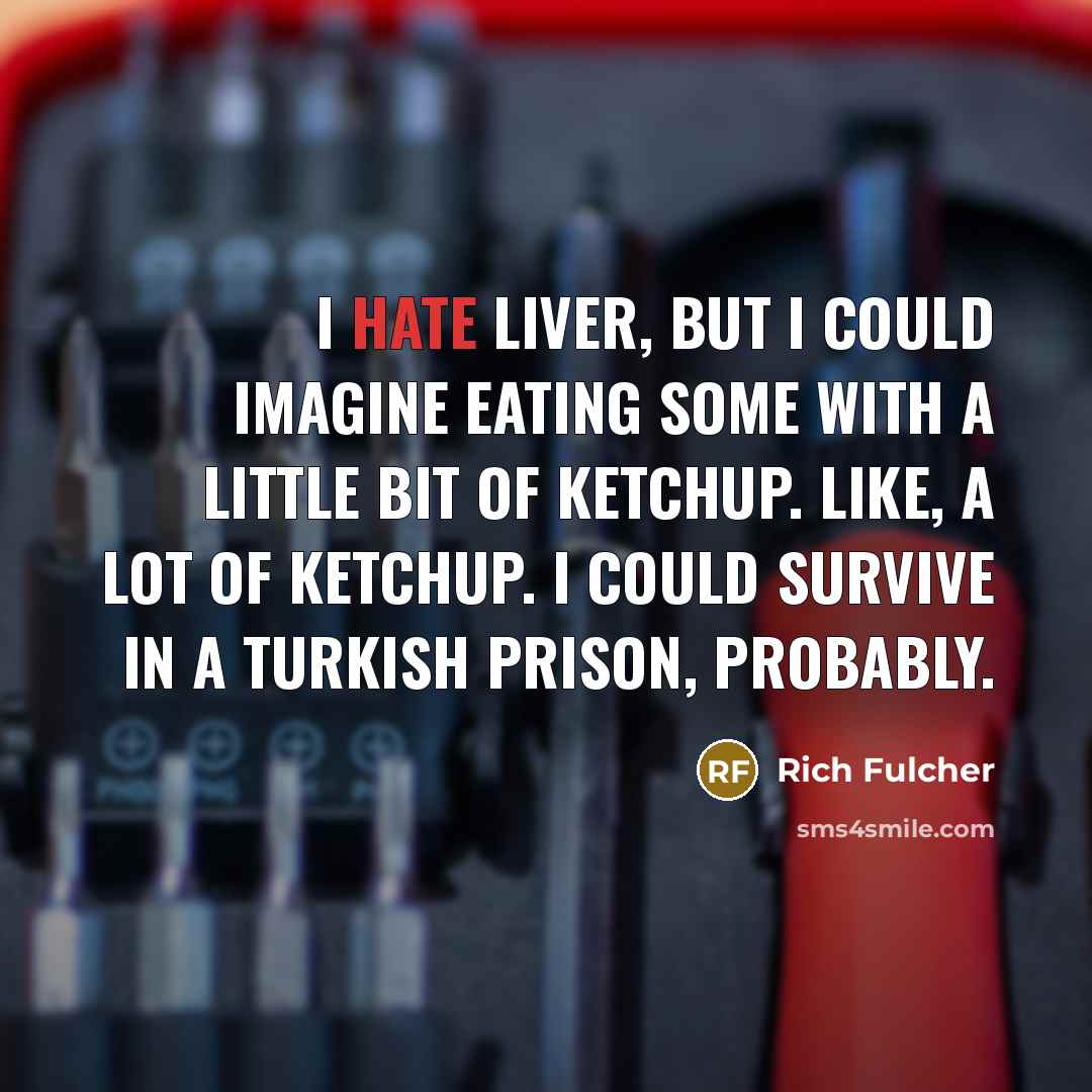 “I hate liver, but I could imagine eating some with a little bit of ketchup. Like, a lot of ketchup. I could survive in a Turkish prison, probably.” quote by Rich Fulcher