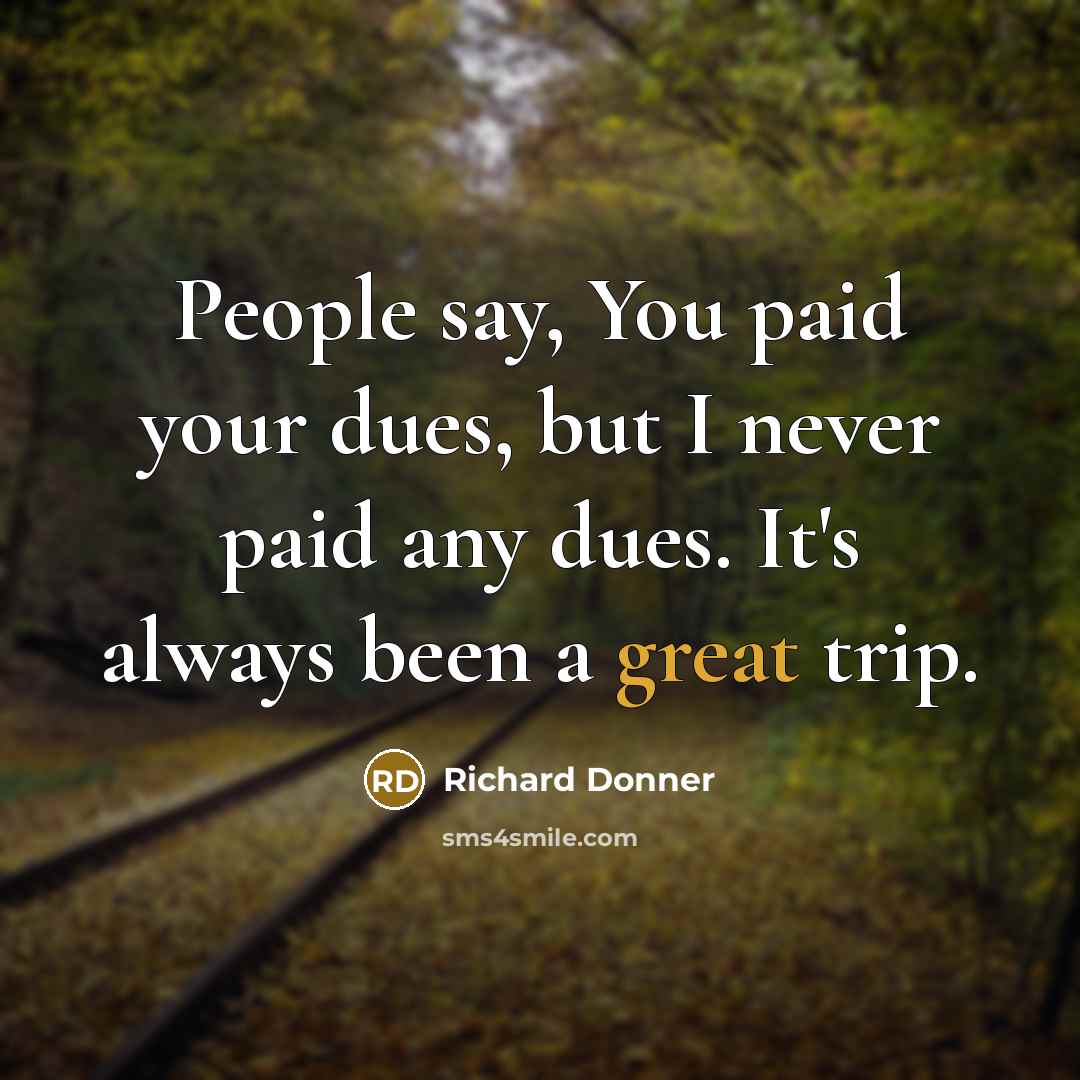 “People say, You paid your dues, but I never paid any dues. It's always been a great trip.” quote by Richard Donner