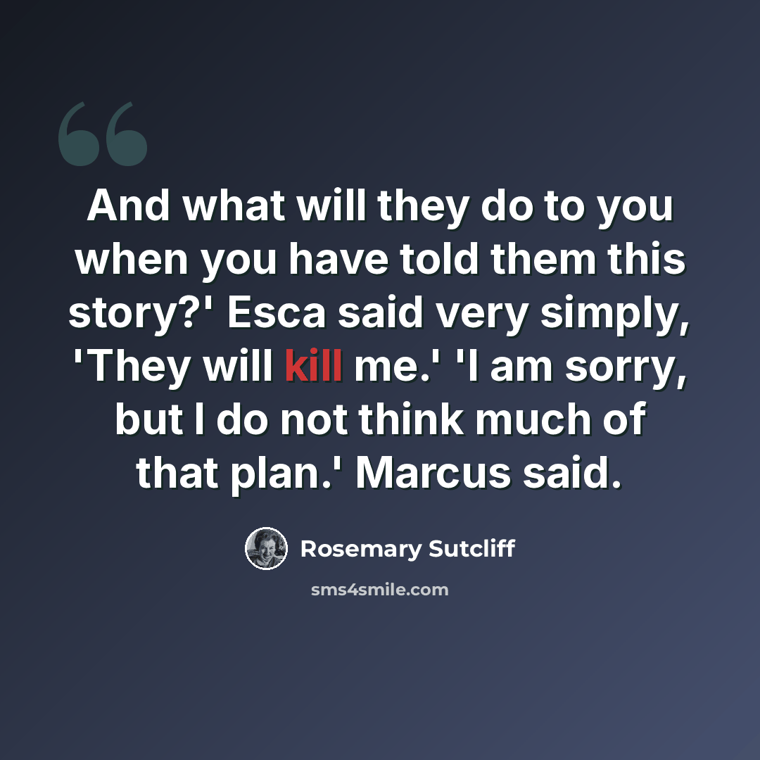 “And what will they do to you when you have told them this story?' Esca said very simply, 'They will kill me.' 'I am sorry, but I do not think much of that plan.' Marcus said.” quote by Rosemary Sutcliff