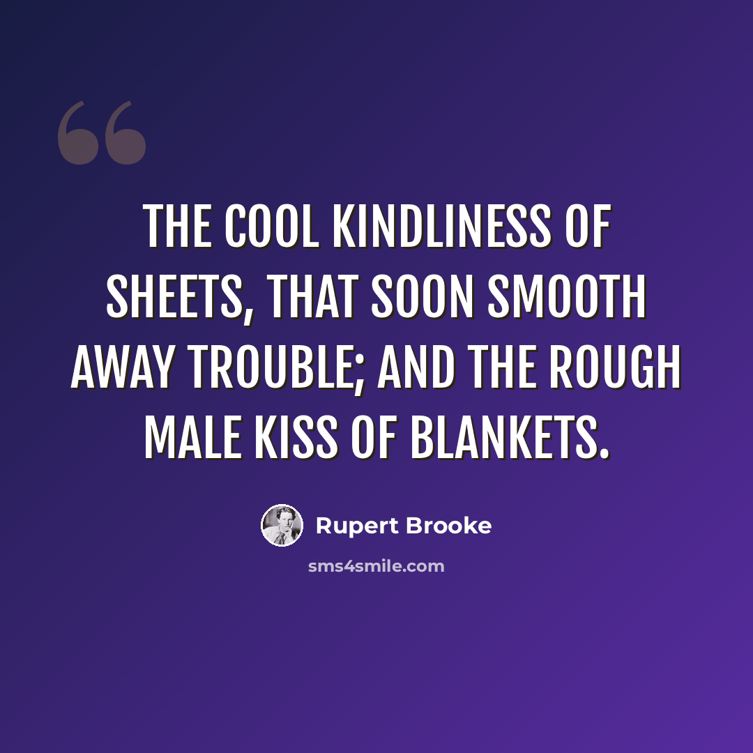 “The cool kindliness of sheets, that soon smooth away trouble; and the rough male kiss of blankets.” quote by Rupert Brooke