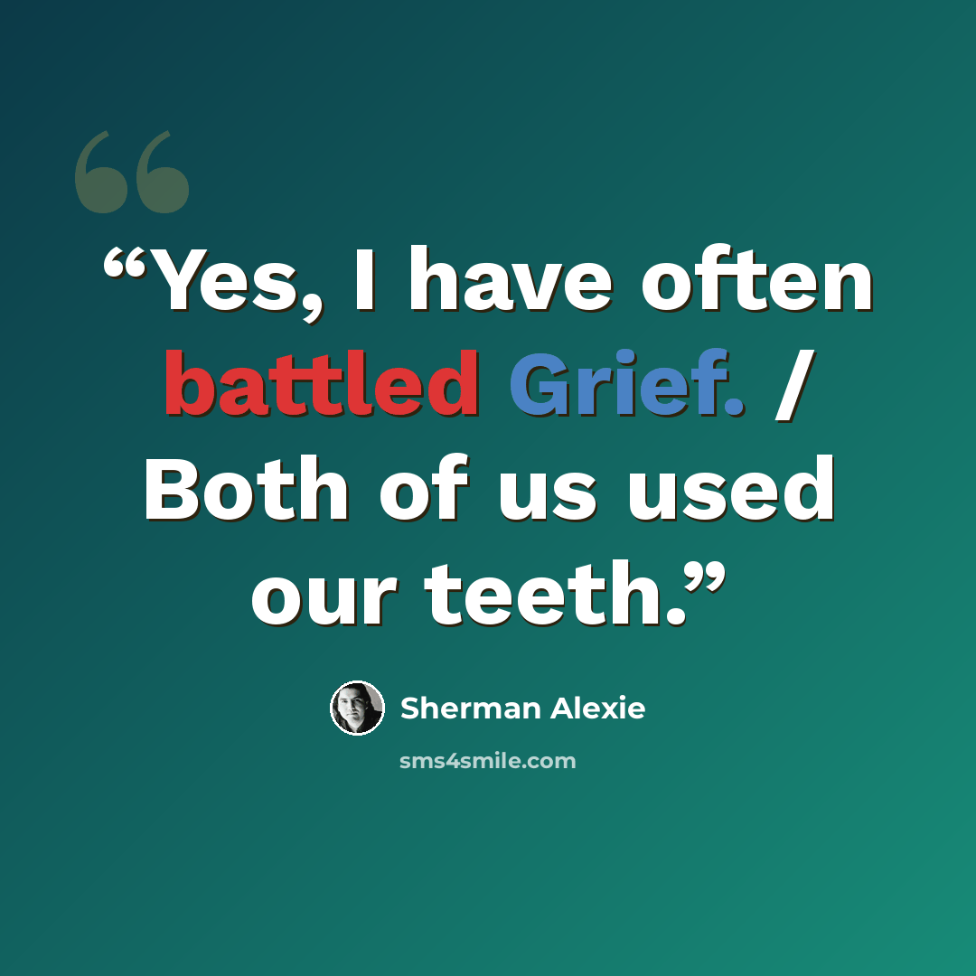 “Yes, I have often battled Grief. / Both of us used our teeth.” quote by Sherman Alexie