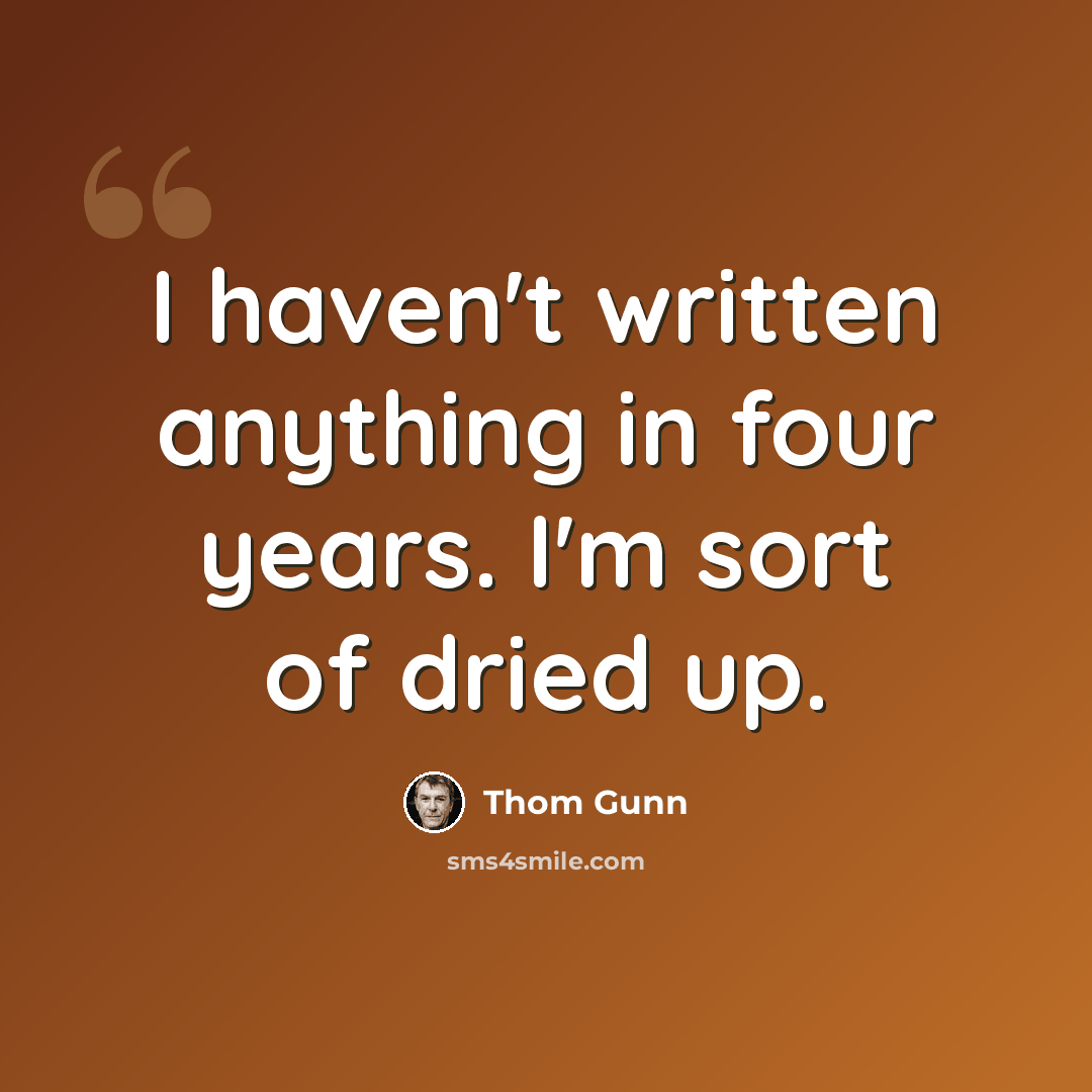 “I haven't written anything in four years. I'm sort of dried up.” quote by Thom Gunn
