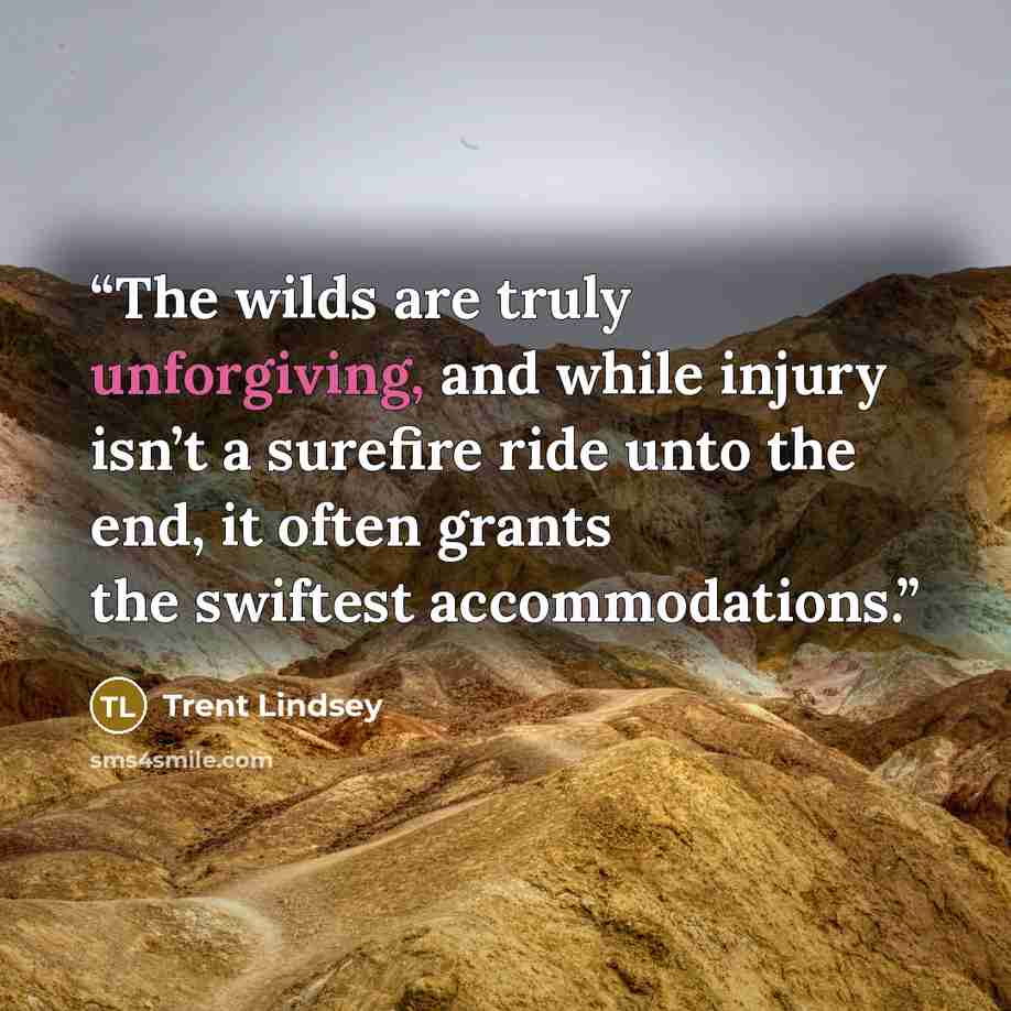 “The wilds are truly unforgiving, and while injury isn’t a surefire ride unto the end, it often grants the swiftest accommodations.” quote by Trent Lindsey