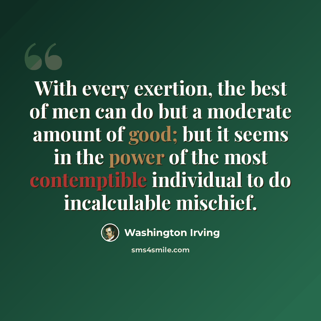 “With every exertion, the best of men can do but a moderate amount of good; but it seems in the power of the most contemptible individual to do incalculable mischief.” quote by Washington Irving