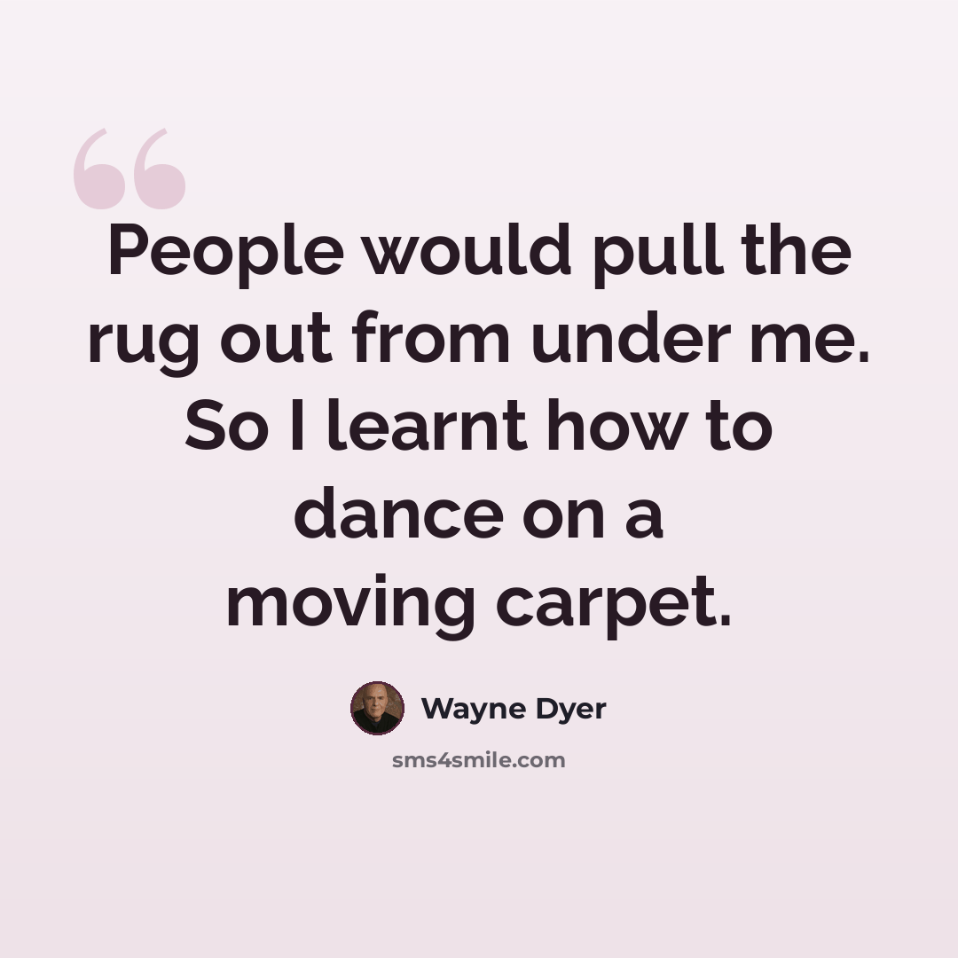 “People would pull the rug out from under me. So I learnt how to dance on a moving carpet.” quote by Wayne Dyer