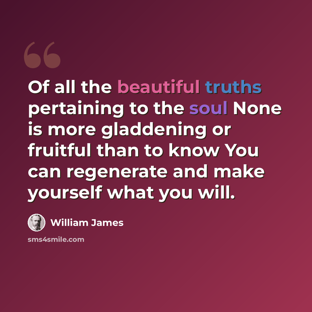 “Of all the beautiful truths pertaining to the soul None is more gladdening or fruitful than to know You can regenerate and make yourself what you will.” quote by William James