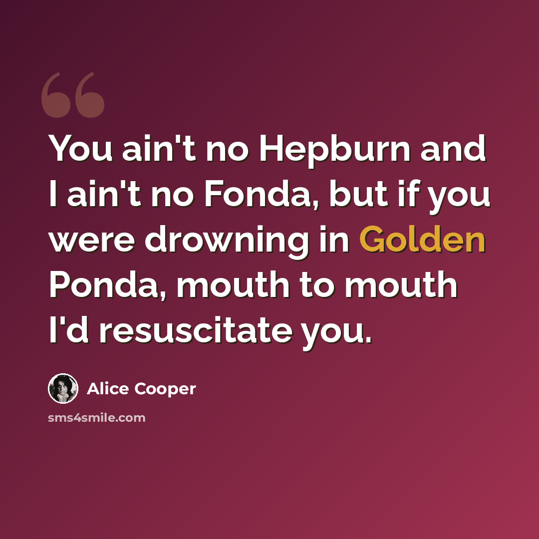 “You ain't no Hepburn and I ain't no Fonda, but if you were drowning in Golden Ponda, mouth to mouth I'd resuscitate you.” quote by Alice Cooper