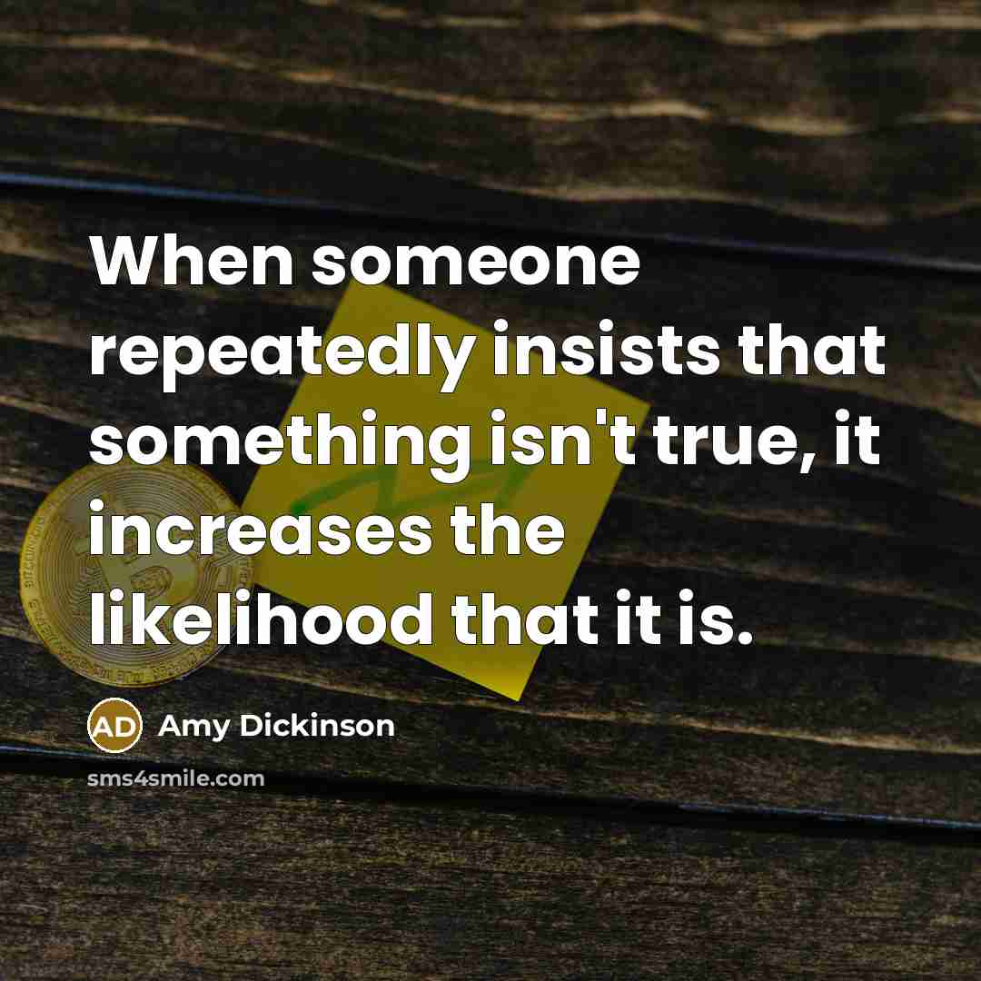 “When someone repeatedly insists that something isn't true, it increases the likelihood that it is.” quote by Amy Dickinson