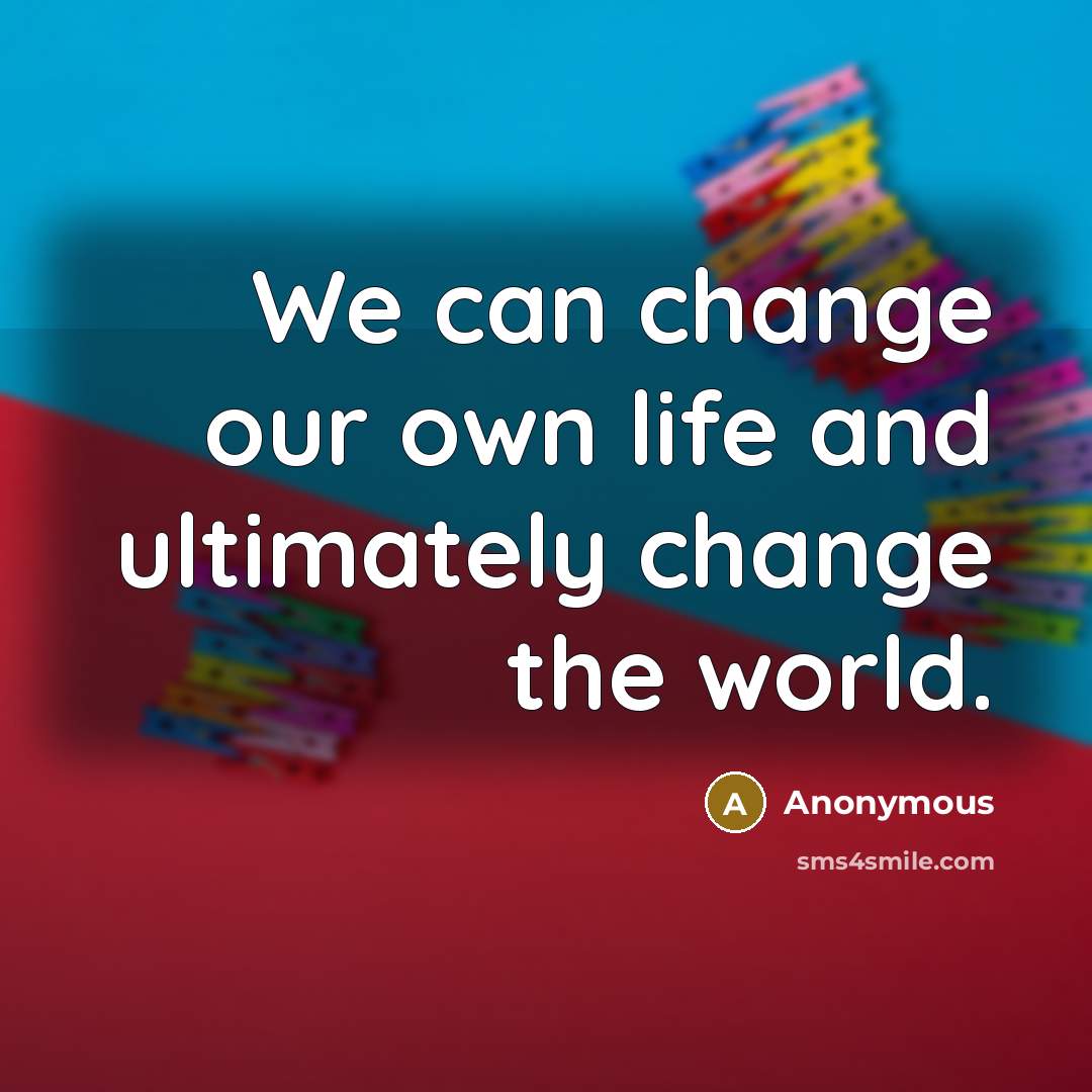 “We can change our own life and ultimately change the world.” quote by Anonymous