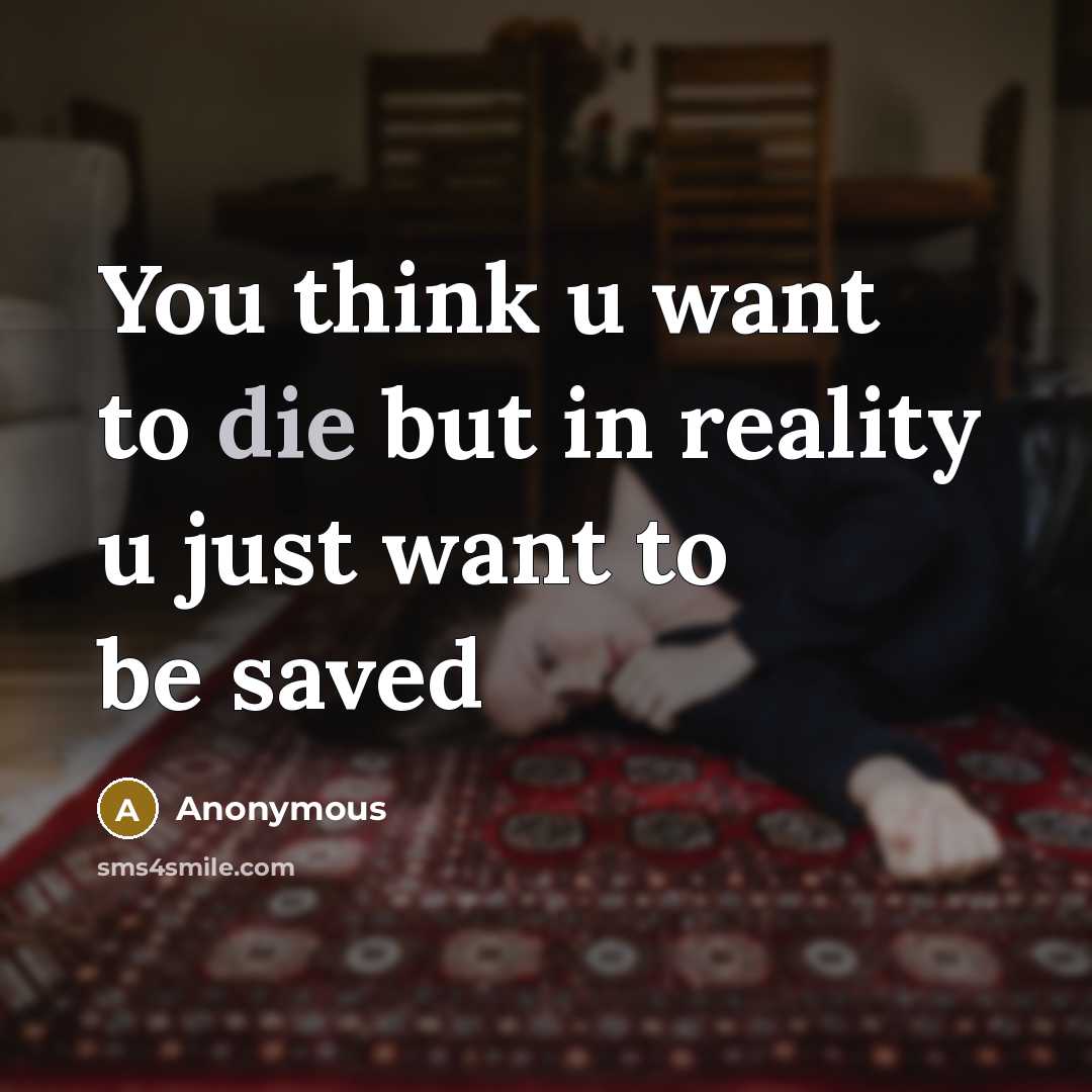 “You think u want to die but in reality u just want to be saved” quote by Anonymous