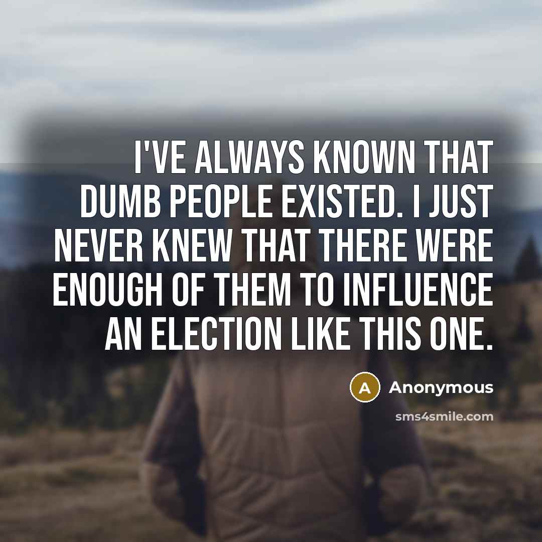 “I've always known that dumb people existed. I just never knew that there were enough of them to influence an election like this one.” quote by Anonymous