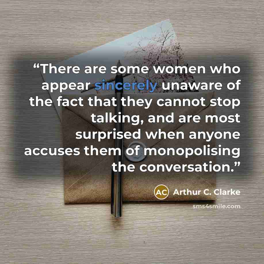 “There are some women who appear sincerely unaware of the fact that they cannot stop talking, and are most surprised when anyone accuses them of monopolising the conversation.” quote by Arthur C. Clarke