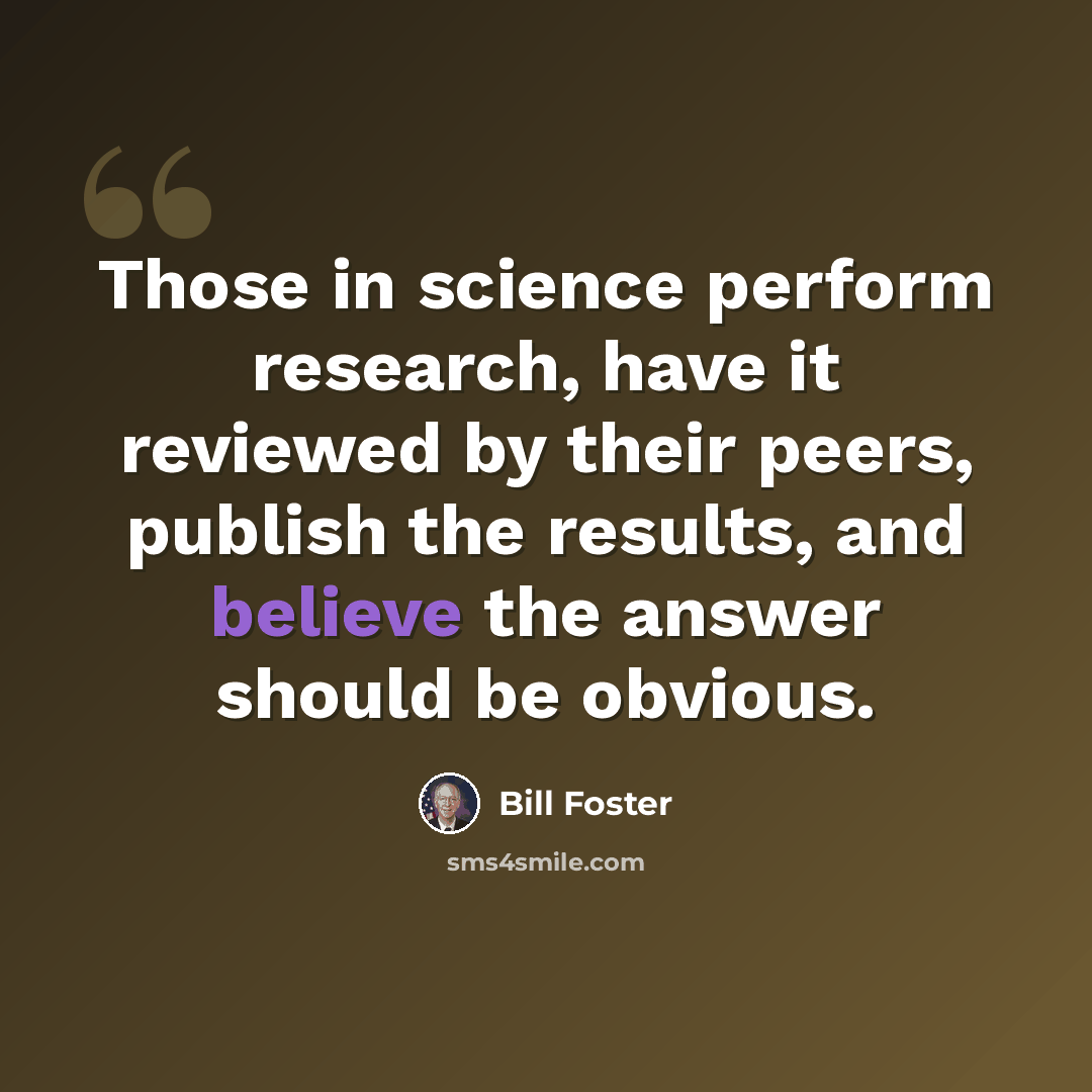 “Those in science perform research, have it reviewed by their peers, publish the results, and believe the answer should be obvious.” quote by Bill Foster