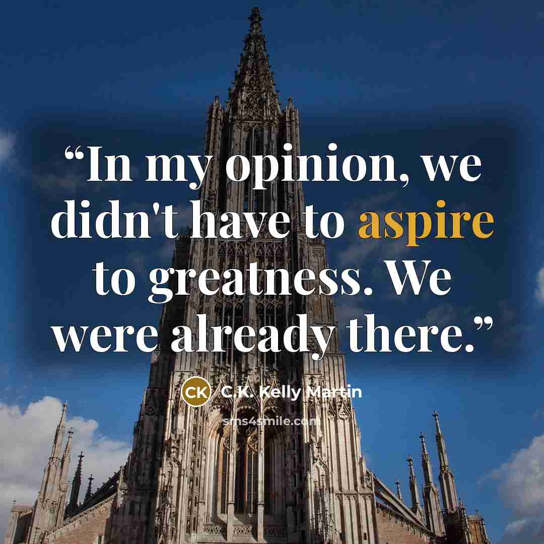 “In my opinion, we didn't have to aspire to greatness. We were already there.” quote by C.K. Kelly Martin