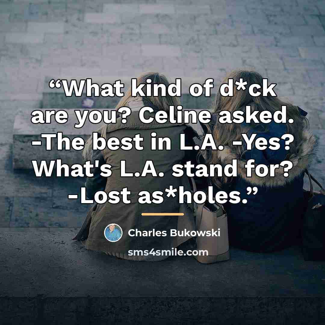 “What kind of d*ck are you? Celine asked. -The best in L.A. -Yes? What's L.A. stand for? -Lost as*holes.” quote by Charles Bukowski