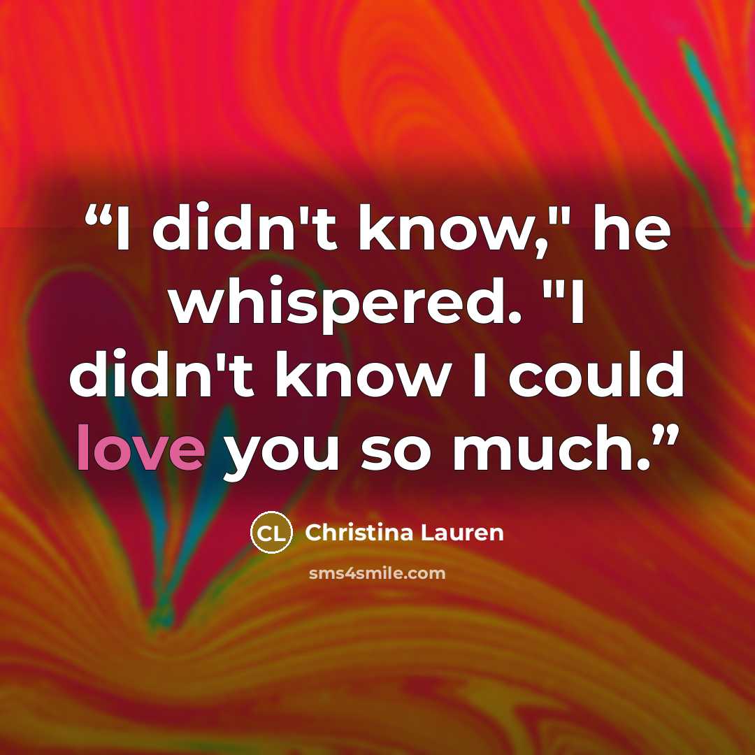 “I didn't know," he whispered. "I didn't know I could love you so much.” quote by Christina Lauren