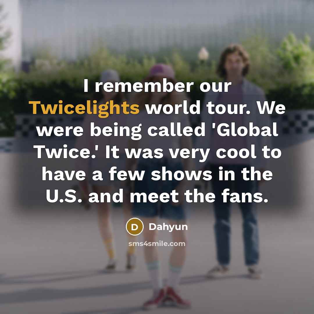 “I remember our Twicelights world tour. We were being called 'Global Twice.' It was very cool to have a few shows in the U.S. and meet the fans.” quote by Dahyun