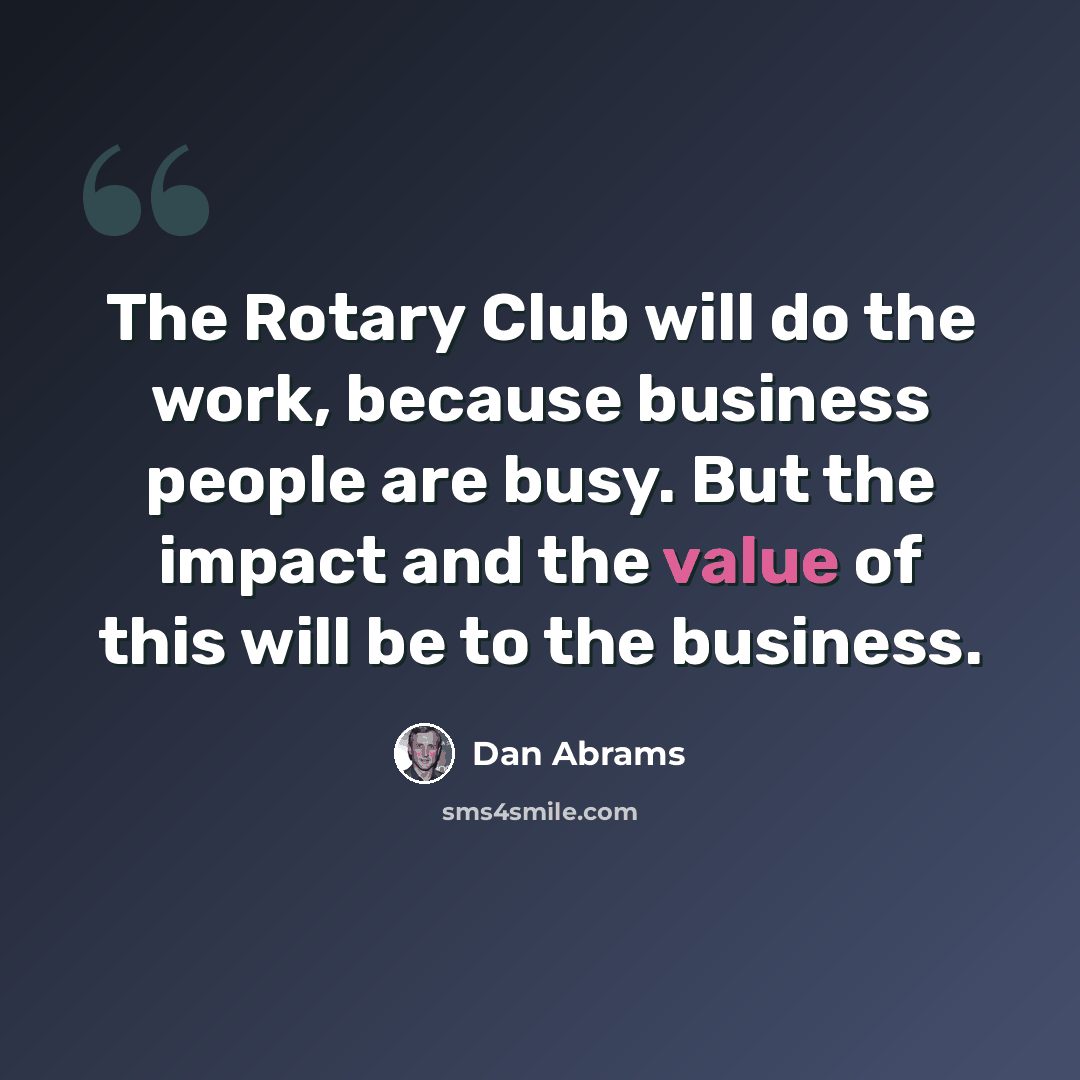 “The Rotary Club will do the work, because business people are busy. But the impact and the value of this will be to the business.” quote by Dan Abrams