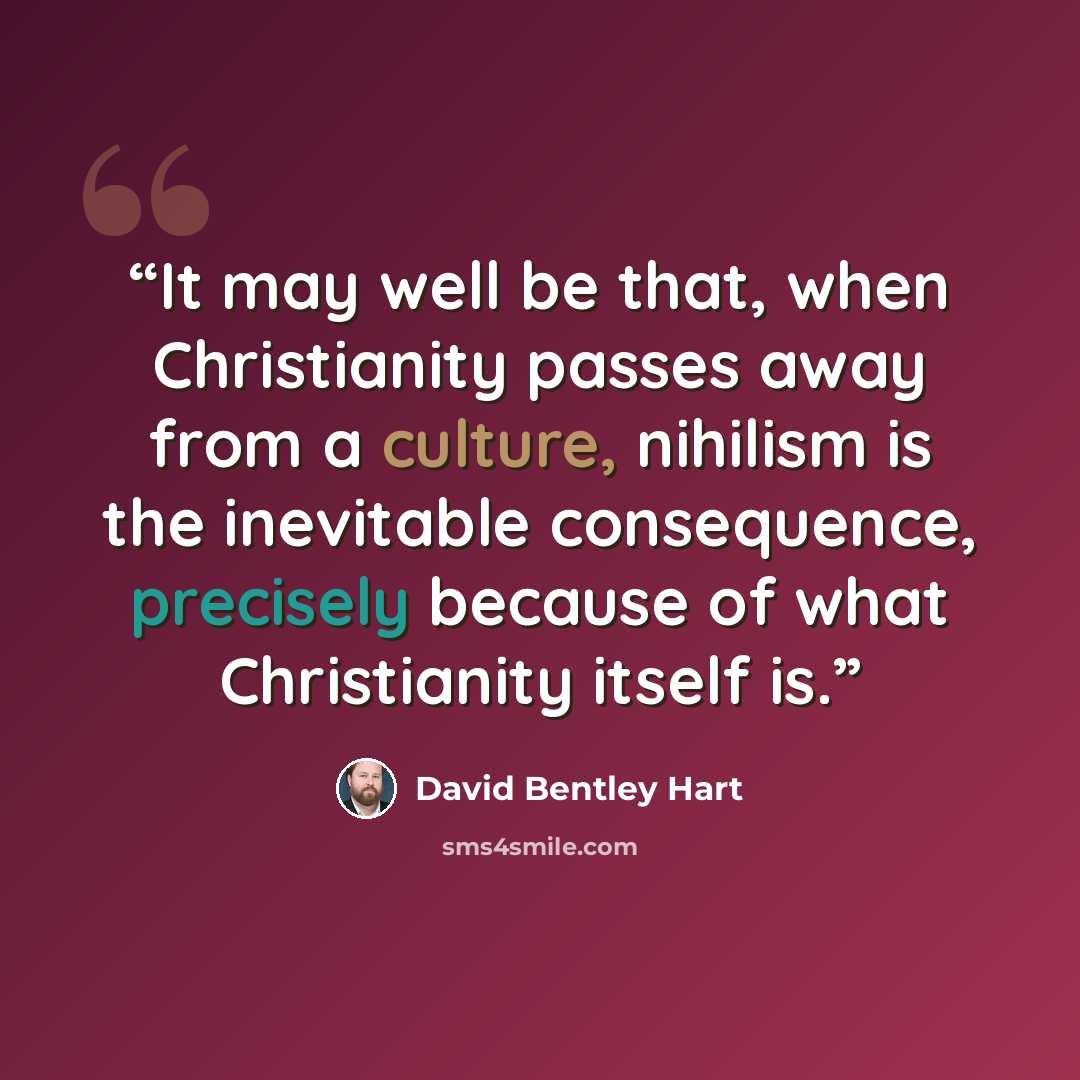 “It may well be that, when Christianity passes away from a culture, nihilism is the inevitable consequence, precisely because of what Christianity itself is.” quote by David Bentley Hart