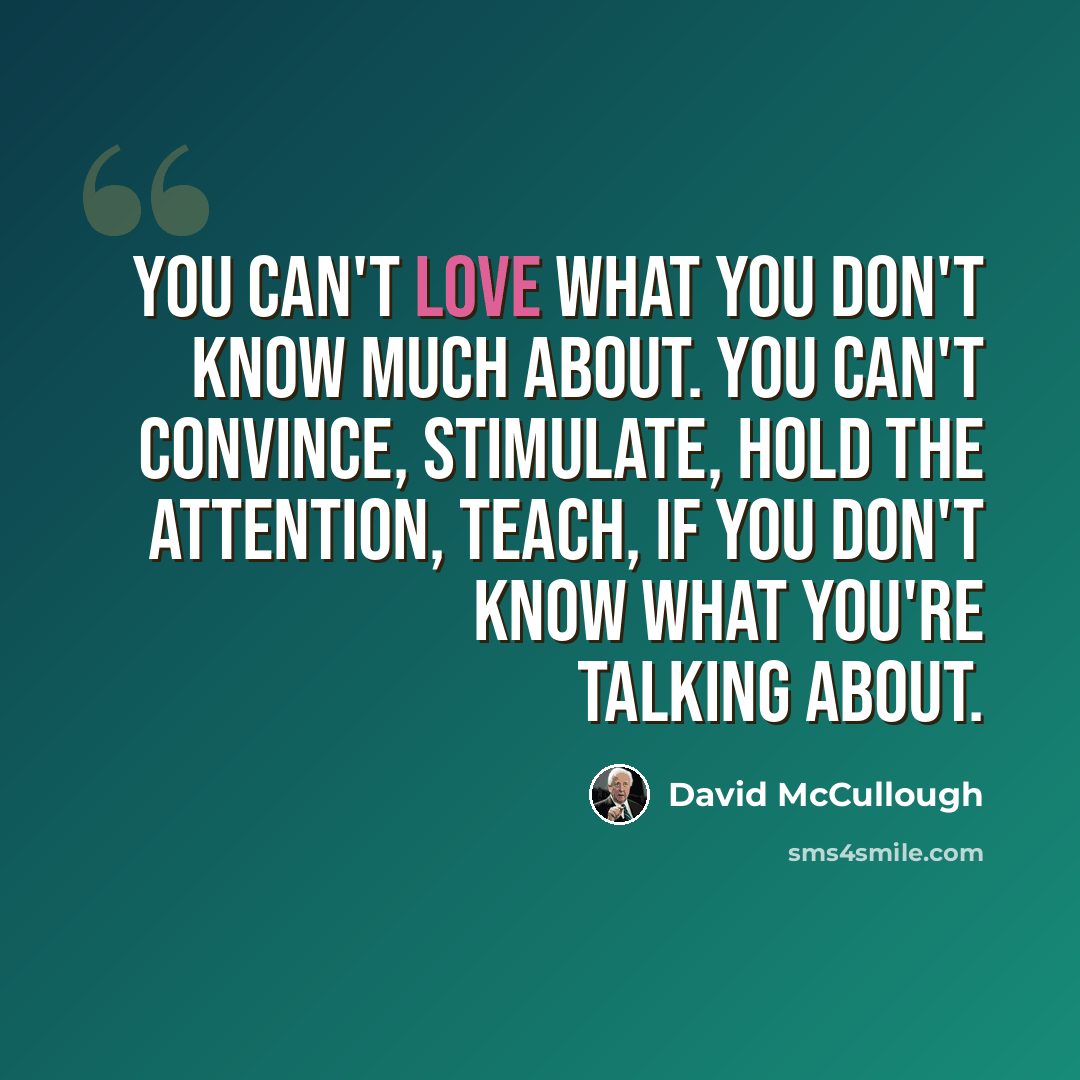 “You can't love what you don't know much about. You can't convince, stimulate, hold the attention, teach, if you don't know what you're talking about.” quote by David McCullough