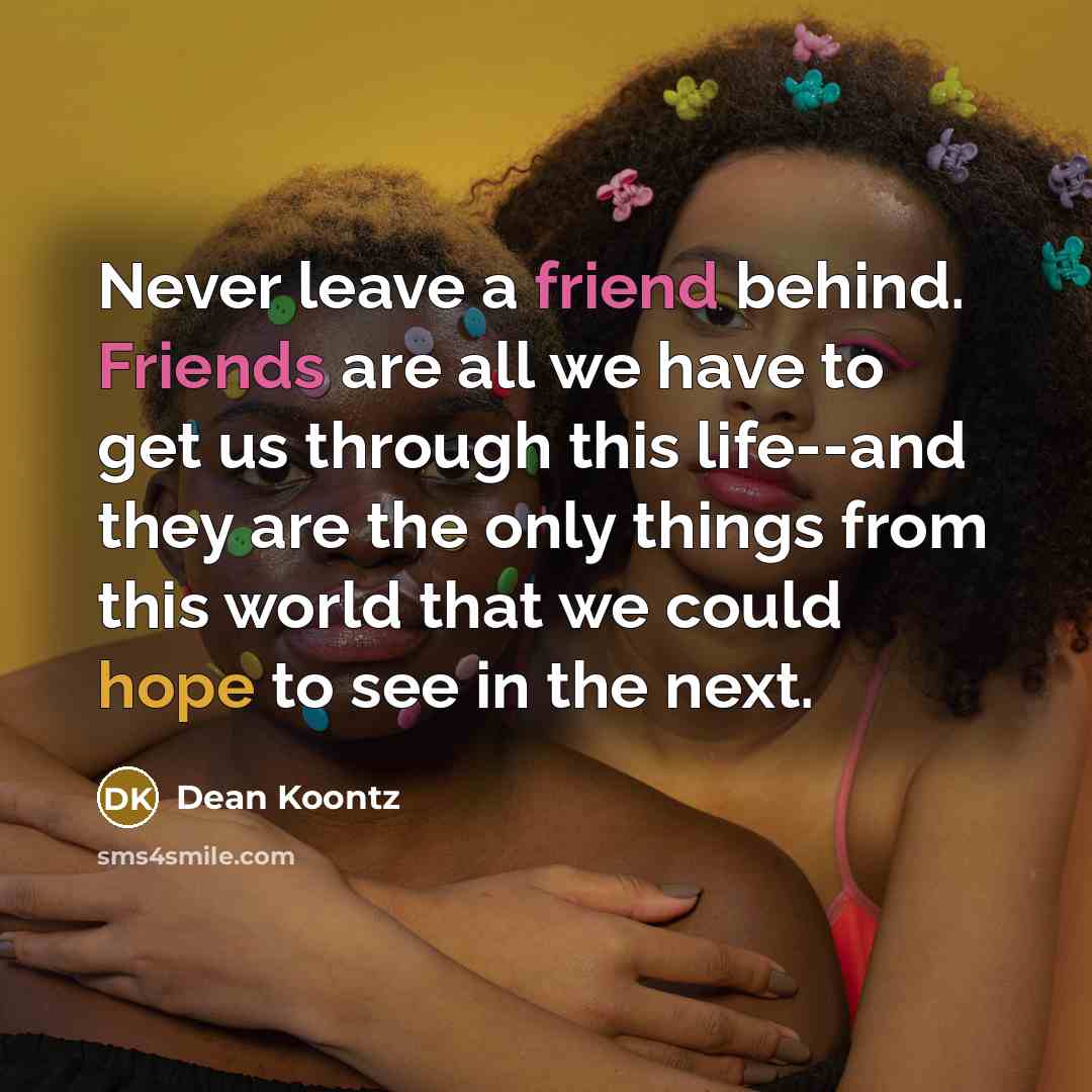 “Never leave a friend behind. Friends are all we have to get us through this life--and they are the only things from this world that we could hope to see in the next.” quote by Dean Koontz