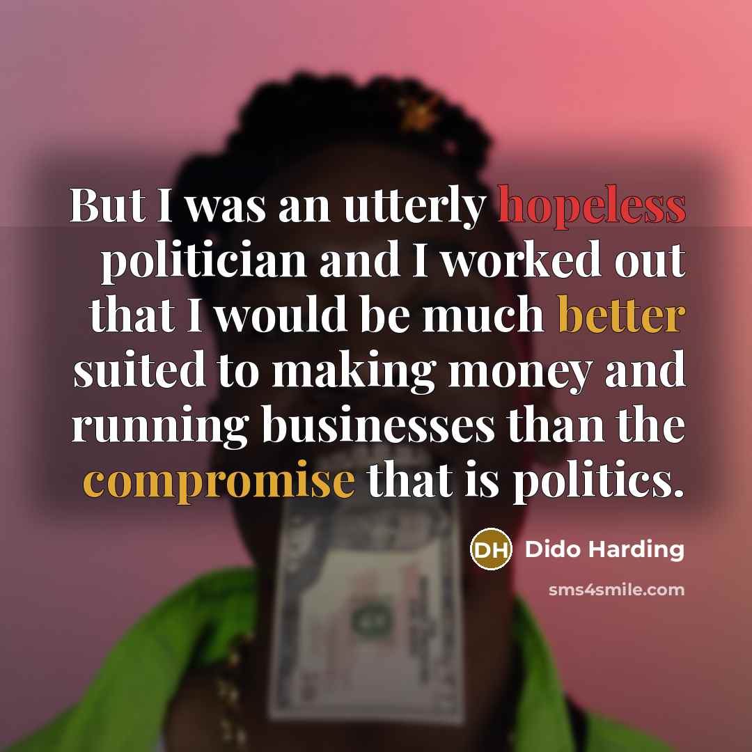 “But I was an utterly hopeless politician and I worked out that I would be much better suited to making money and running businesses than the compromise that is politics.” quote by Dido Harding