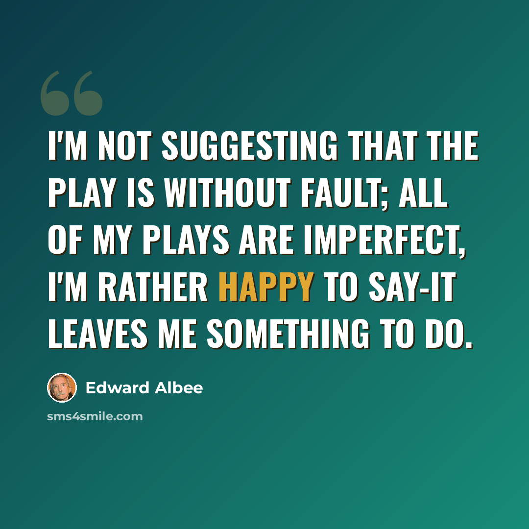 “I'm not suggesting that the play is without fault; all of my plays are imperfect, I'm rather happy to say-it leaves me something to do.” quote by Edward Albee