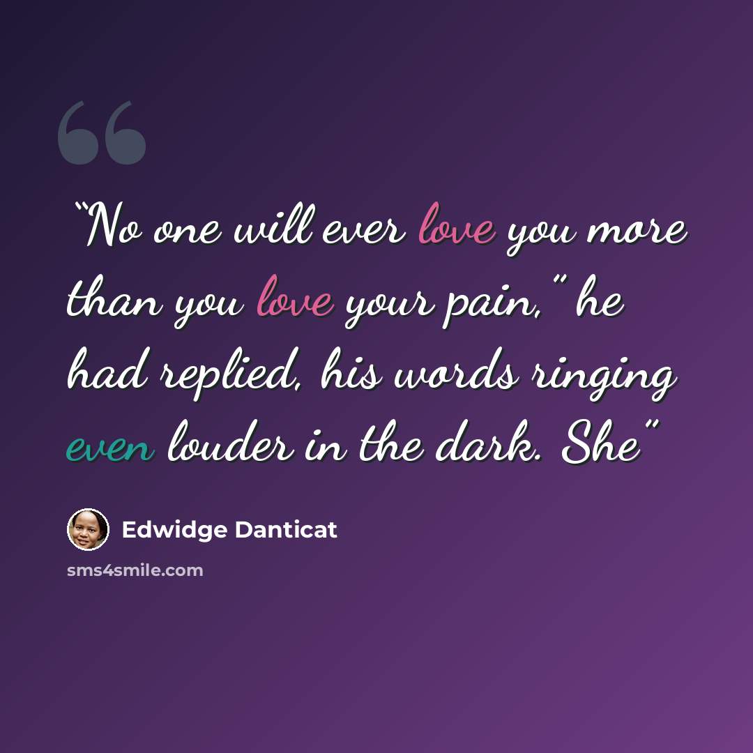 “No one will ever love you more than you love your pain,” he had replied, his words ringing even louder in the dark. She” quote by Edwidge Danticat