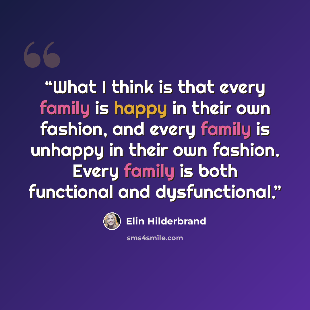 “What I think is that every family is happy in their own fashion, and every family is unhappy in their own fashion. Every family is both functional and dysfunctional.” quote by Elin Hilderbrand