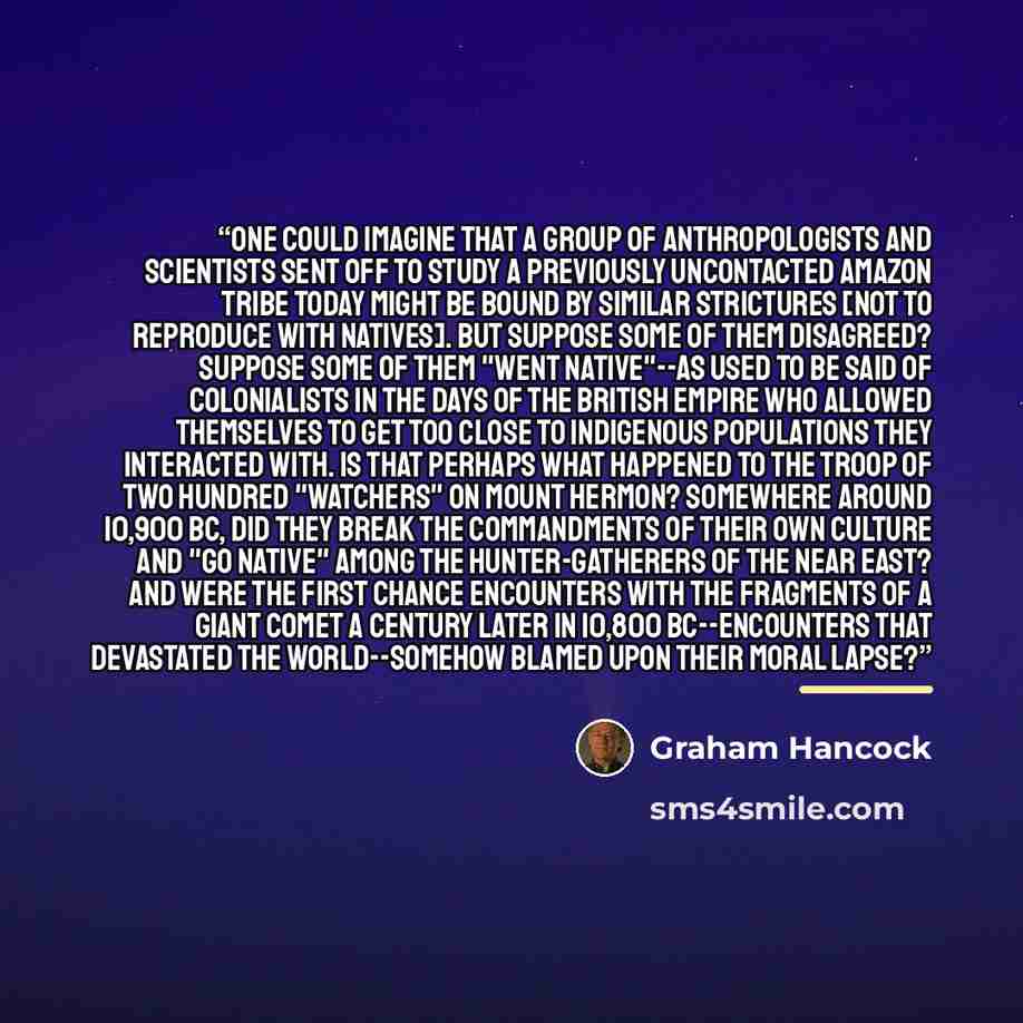 “One could imagine that a group of anthropologists and scientists sent off to study a previously uncontacted Amazon tribe today might be bound by similar strictures [not to reproduce with natives]. But suppose some of them disagreed? Suppose some of them "went native"--as used to be said of…” quote by Graham Hancock