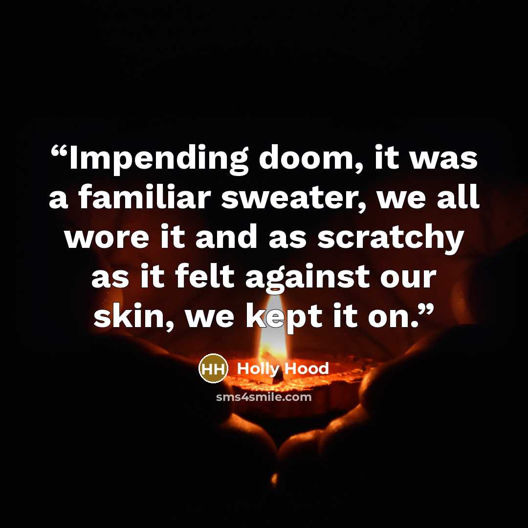 “Impending doom, it was a familiar sweater, we all wore it and as scratchy as it felt against our skin, we kept it on.” quote by Holly Hood