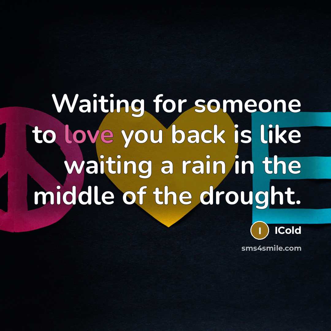 “Waiting for someone to love you back is like waiting a rain in the middle of the drought.” quote by ICold