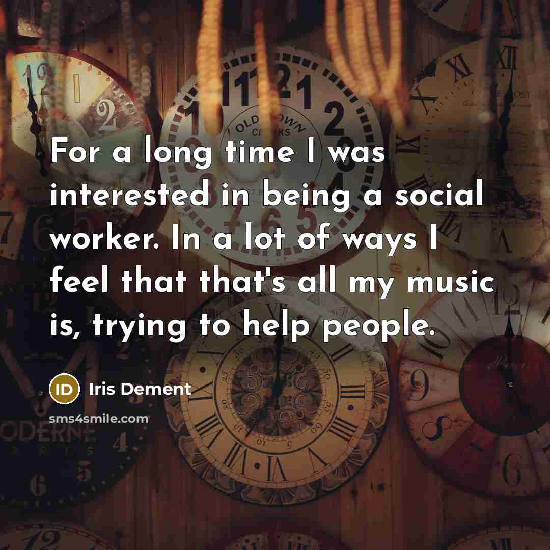 “For a long time I was interested in being a social worker. In a lot of ways I feel that that's all my music is, trying to help people.” quote by Iris DeMent