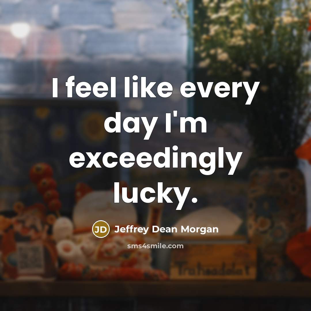 “I feel like every day I'm exceedingly lucky.” quote by Jeffrey Dean Morgan