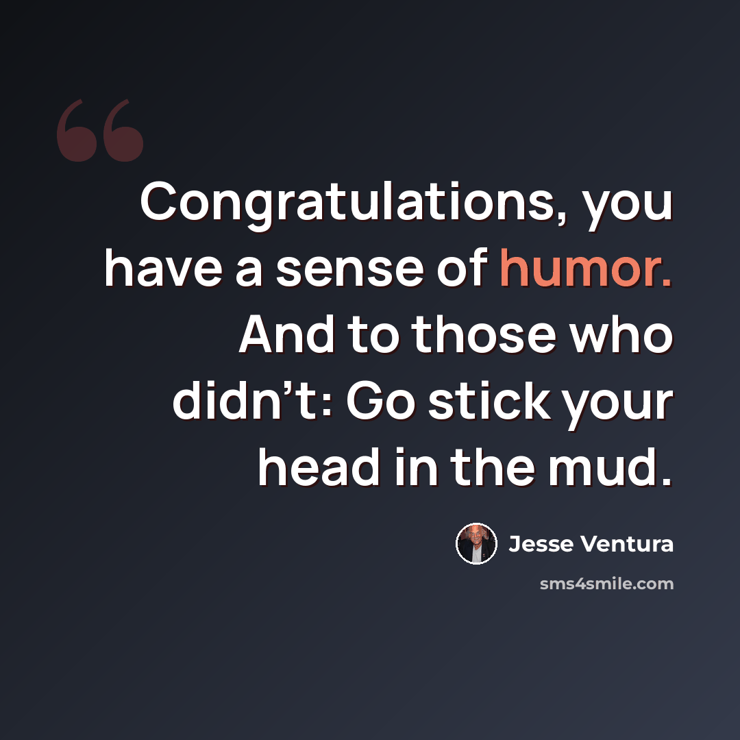 “Congratulations, you have a sense of humor. And to those who didn't: Go stick your head in the mud.” quote by Jesse Ventura